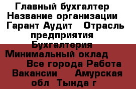 Главный бухгалтер › Название организации ­ Гарант Аудит › Отрасль предприятия ­ Бухгалтерия › Минимальный оклад ­ 35 000 - Все города Работа » Вакансии   . Амурская обл.,Тында г.